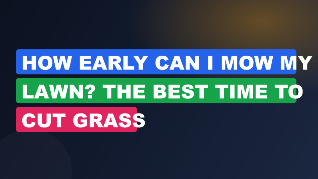 How Early Can I Mow My Lawn? The Best Time to Cut Grass